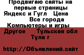 Продвигаю сайты на первые страницы Яндекс и Гугл › Цена ­ 8 000 - Все города Компьютеры и игры » Другое   . Тульская обл.,Тула г.